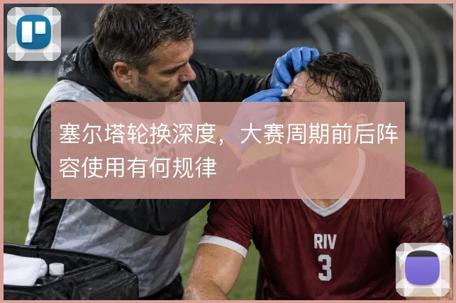 塞尔塔轮换深度，大赛周期前后阵容使用有何规律
