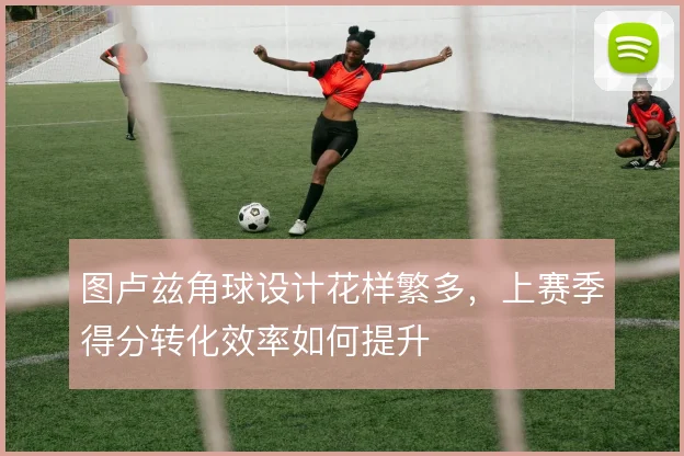 图卢兹角球设计花样繁多,上赛季得分转化效率如何提升