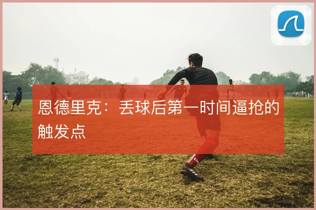恩德里克：丢球后第一时间逼抢的触发点