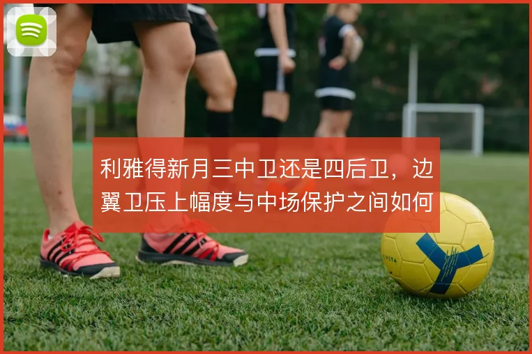 利雅得新月三中卫还是四后卫,边翼卫压上幅度与中场保护之间如何取舍