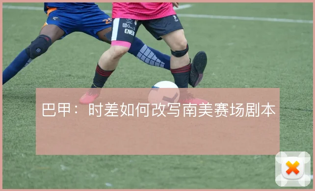 巴甲:时差如何改写南美赛场剧本