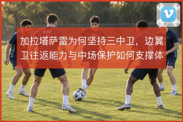 加拉塔萨雷为何坚持三中卫,边翼卫往返能力与中场保护如何支撑体系