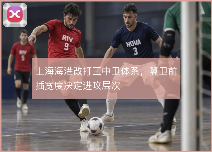 上海海港改打三中卫体系，翼卫前插宽度决定进攻层次
