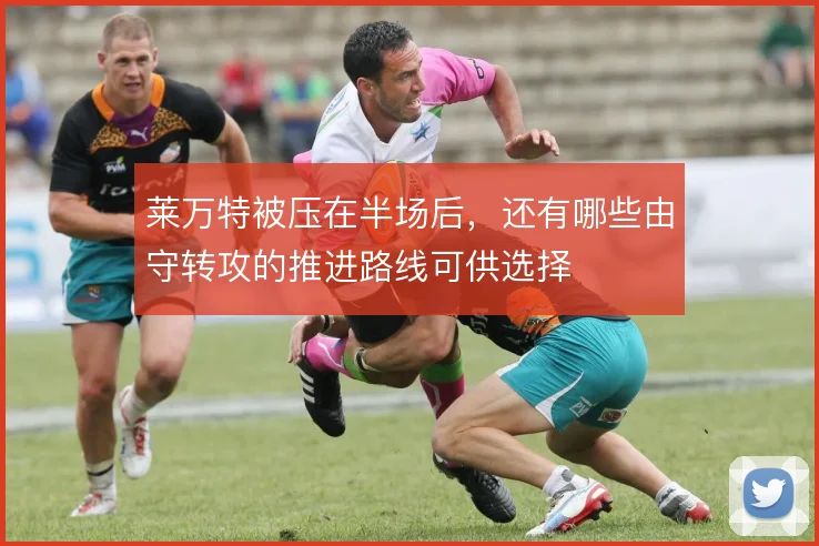 莱万特被压在半场后，还有哪些由守转攻的推进路线可供选择