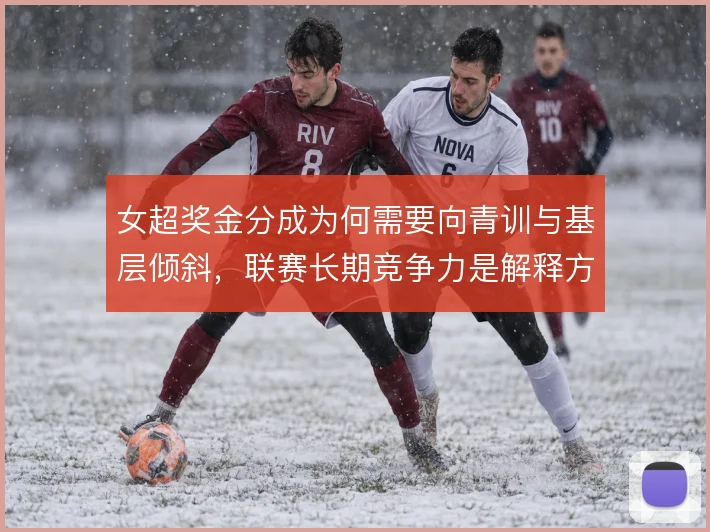 女超奖金分成为何需要向青训与基层倾斜，联赛长期竞争力是解释方向