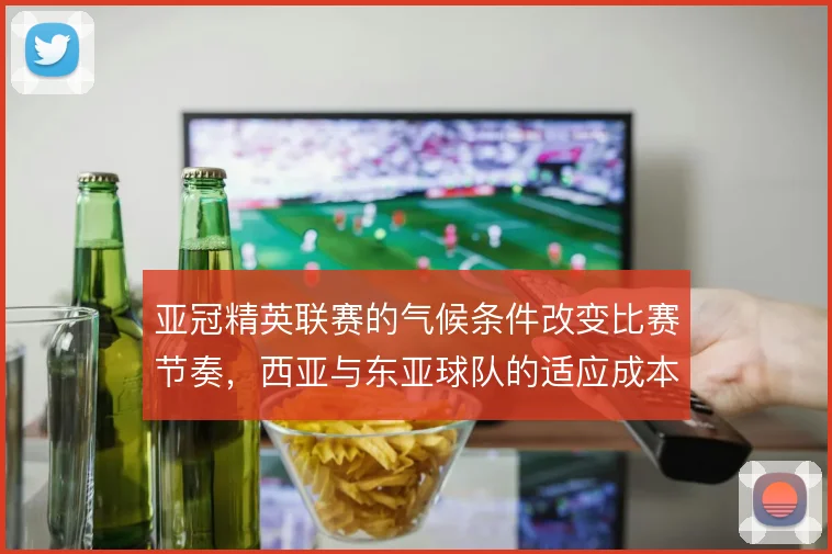 亚冠精英联赛的气候条件改变比赛节奏,西亚与东亚球队的适应成本被放大