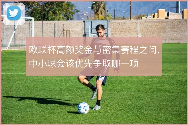 欧联杯高额奖金与密集赛程之间,中小球会该优先争取哪一项