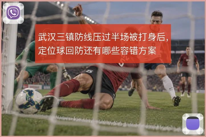 武汉三镇防线压过半场被打身后,定位球回防还有哪些容错方案