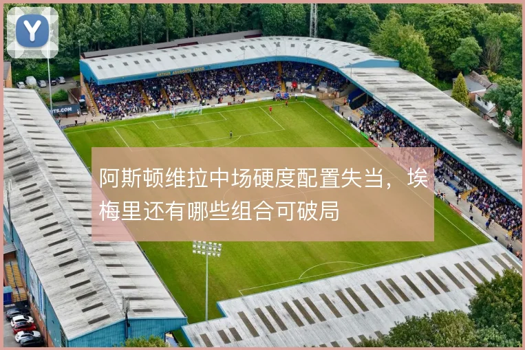 阿斯顿维拉中场硬度配置失当，埃梅里还有哪些组合可破局