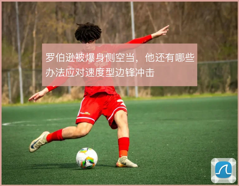 罗伯逊被爆身侧空当，他还有哪些办法应对速度型边锋冲击