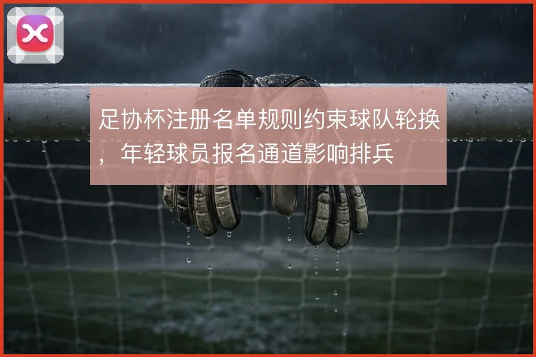 足协杯注册名单规则约束球队轮换，年轻球员报名通道影响排兵