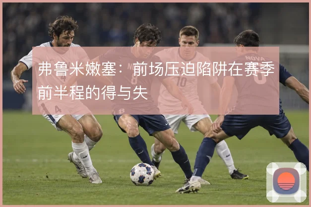 弗鲁米嫩塞：前场压迫陷阱在赛季前半程的得与失