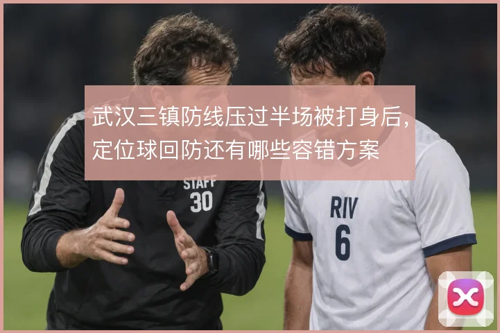 武汉三镇防线压过半场被打身后，定位球回防还有哪些容错方案