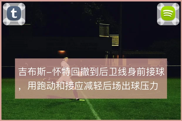 吉布斯-怀特回撤到后卫线身前接球,用跑动和接应减轻后场出球压力