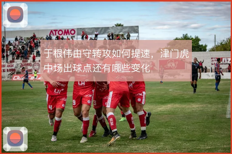 于根伟由守转攻如何提速，津门虎中场出球点还有哪些变化