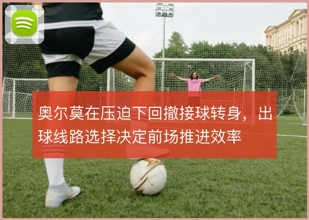 奥尔莫在压迫下回撤接球转身，出球线路选择决定前场推进效率