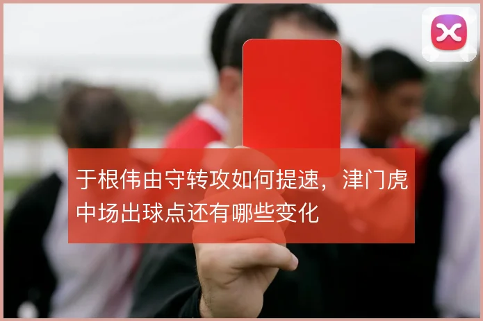 于根伟由守转攻如何提速,津门虎中场出球点还有哪些变化