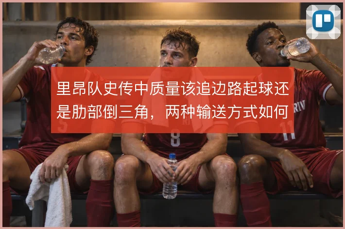 里昂队史传中质量该追边路起球还是肋部倒三角,两种输送方式如何取舍