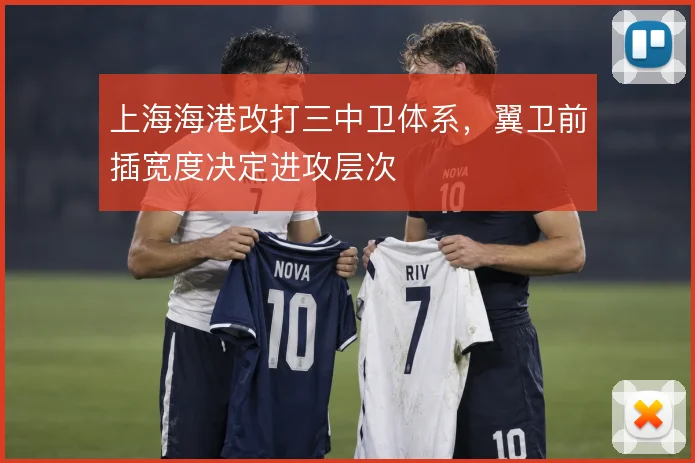 上海海港改打三中卫体系，翼卫前插宽度决定进攻层次