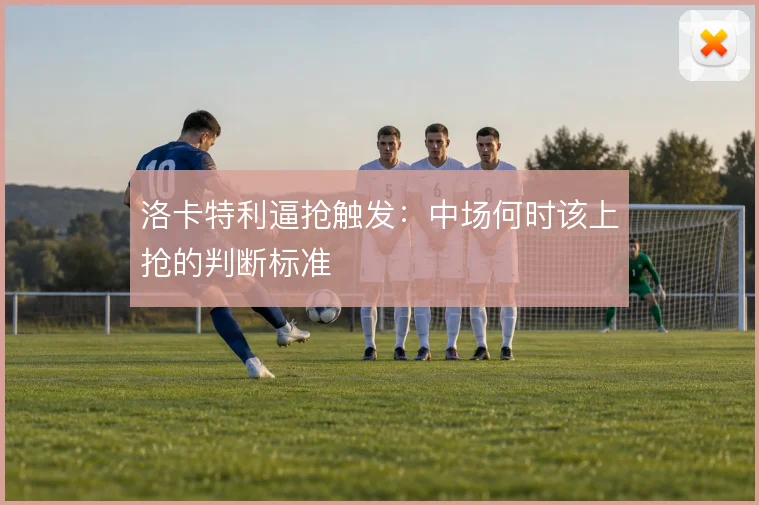 洛卡特利逼抢触发：中场何时该上抢的判断标准