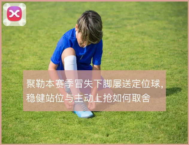 聚勒本赛季冒失下脚屡送定位球，稳健站位与主动上抢如何取舍