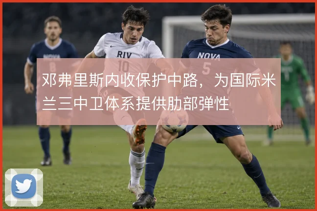 邓弗里斯内收保护中路，为国际米兰三中卫体系提供肋部弹性