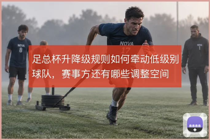 足总杯升降级规则如何牵动低级别球队，赛事方还有哪些调整空间