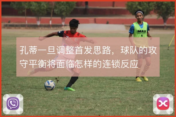 孔蒂一旦调整首发思路，球队的攻守平衡将面临怎样的连锁反应
