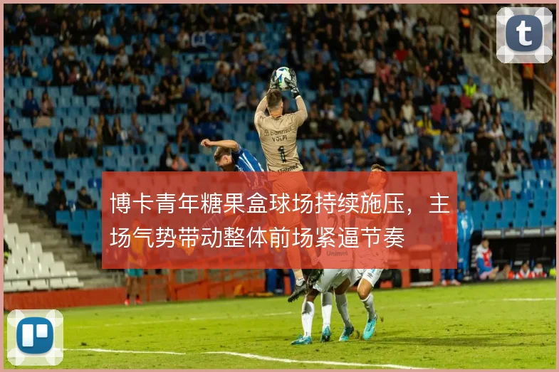 博卡青年糖果盒球场持续施压，主场气势带动整体前场紧逼节奏
