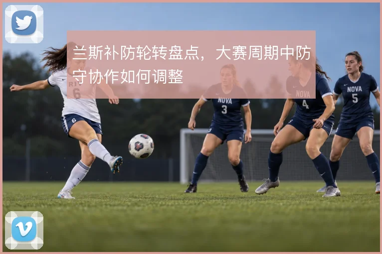 兰斯补防轮转盘点,大赛周期中防守协作如何调整