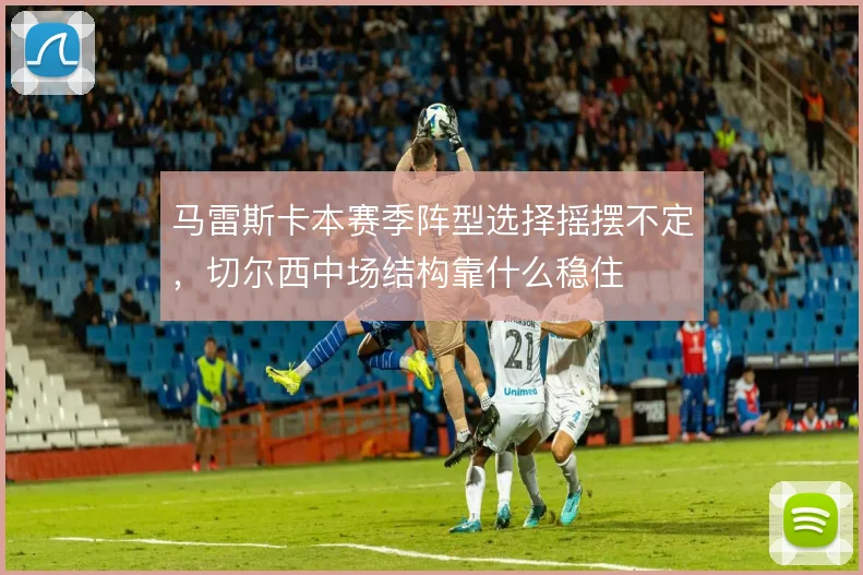马雷斯卡本赛季阵型选择摇摆不定，切尔西中场结构靠什么稳住
