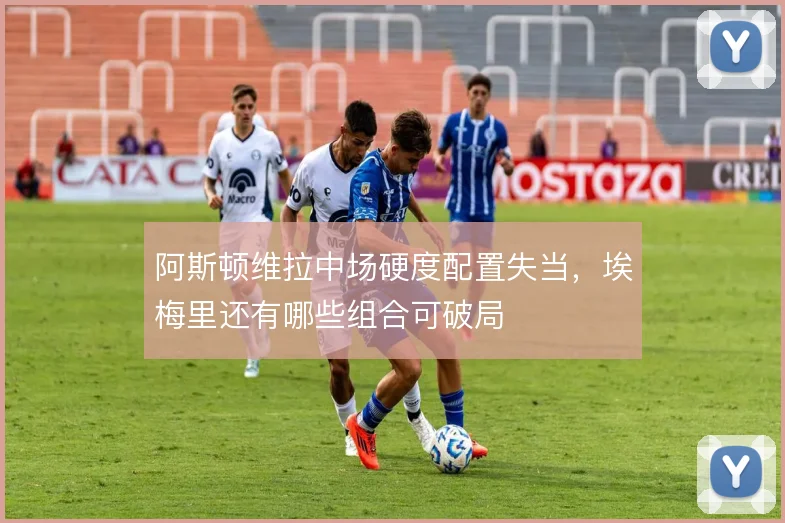 阿斯顿维拉中场硬度配置失当,埃梅里还有哪些组合可破局