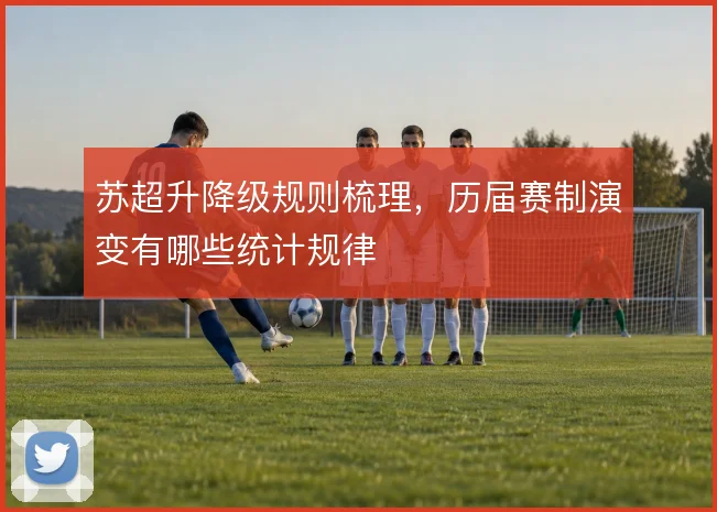 苏超升降级规则梳理,历届赛制演变有哪些统计规律