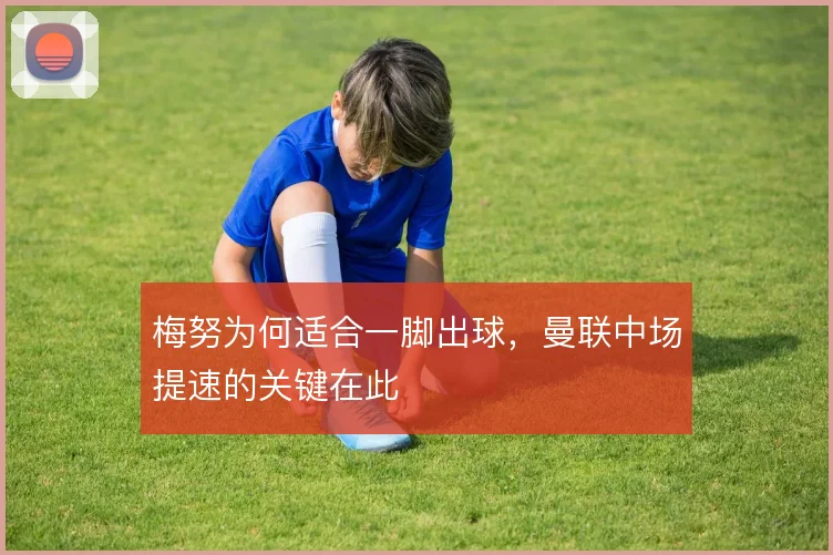梅努为何适合一脚出球，曼联中场提速的关键在此