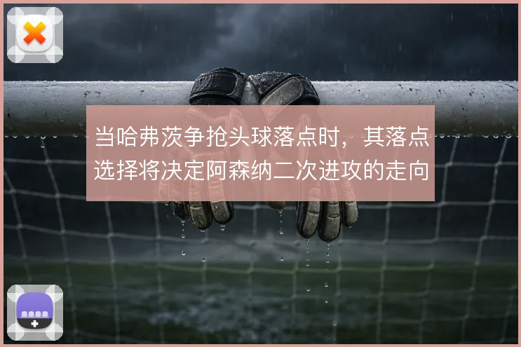 当哈弗茨争抢头球落点时，其落点选择将决定阿森纳二次进攻的走向