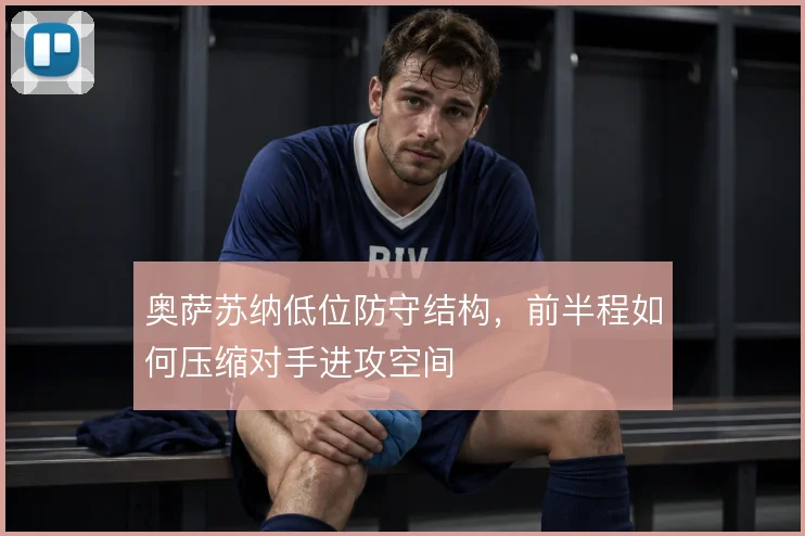 奥萨苏纳低位防守结构，前半程如何压缩对手进攻空间
