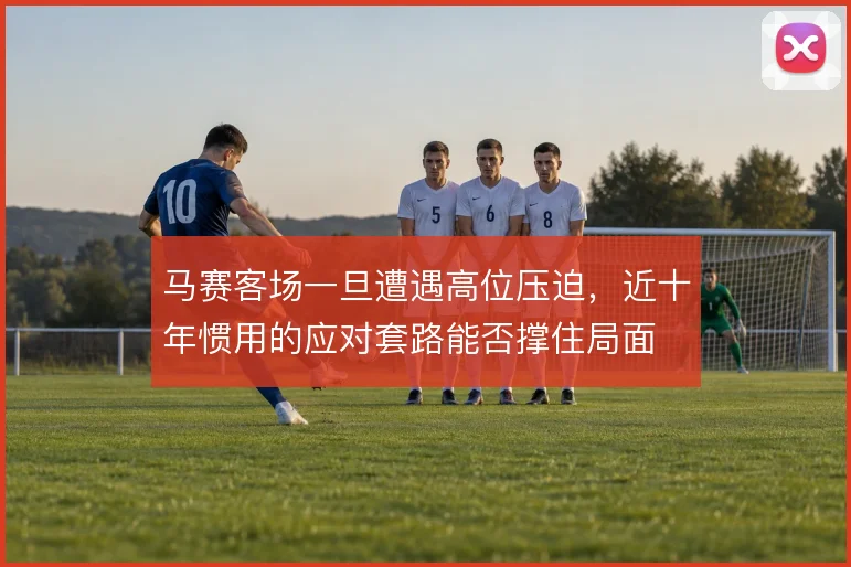 马赛客场一旦遭遇高位压迫，近十年惯用的应对套路能否撑住局面