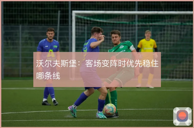 沃尔夫斯堡：客场变阵时优先稳住哪条线