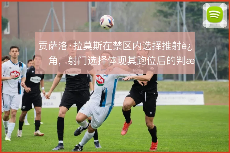 贡萨洛·拉莫斯在禁区内选择推射远角,射门选择体现其跑位后的判断