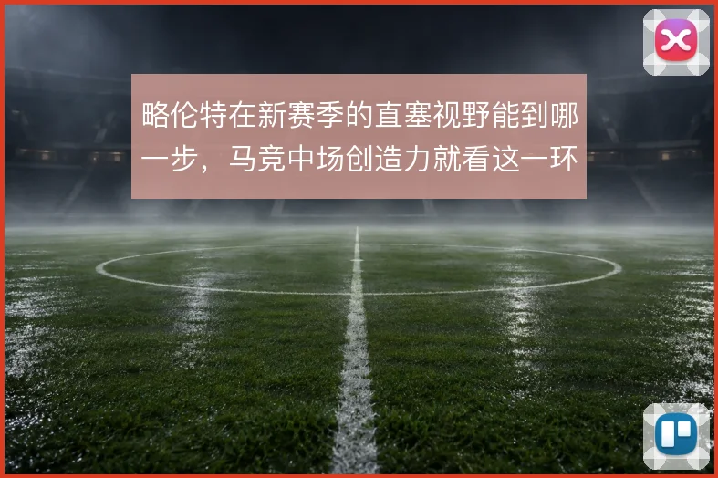 略伦特在新赛季的直塞视野能到哪一步,马竞中场创造力就看这一环