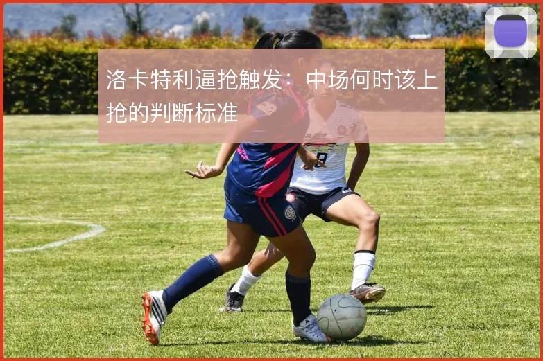 洛卡特利逼抢触发：中场何时该上抢的判断标准