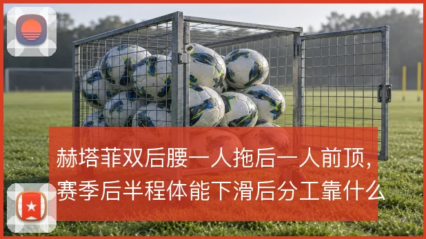 赫塔菲双后腰一人拖后一人前顶，赛季后半程体能下滑后分工靠什么撑住