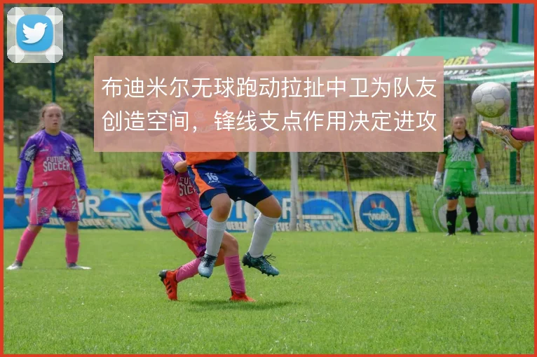 布迪米尔无球跑动拉扯中卫为队友创造空间,锋线支点作用决定进攻宽度