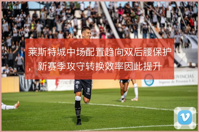 莱斯特城中场配置趋向双后腰保护,新赛季攻守转换效率因此提升