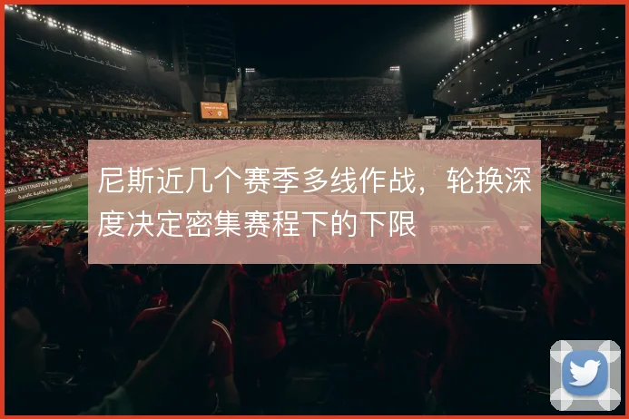 尼斯近几个赛季多线作战，轮换深度决定密集赛程下的下限