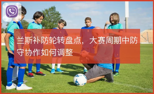 兰斯补防轮转盘点，大赛周期中防守协作如何调整