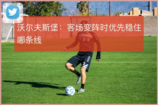 沃尔夫斯堡：客场变阵时优先稳住哪条线